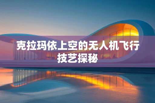 克拉玛依上空的无人机飞行技艺探秘