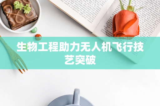 生物工程助力无人机飞行技艺突破
