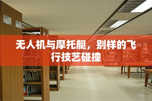 无人机与摩托艇，别样的飞行技艺碰撞