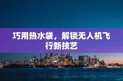 巧用热水袋，解锁无人机飞行新技艺