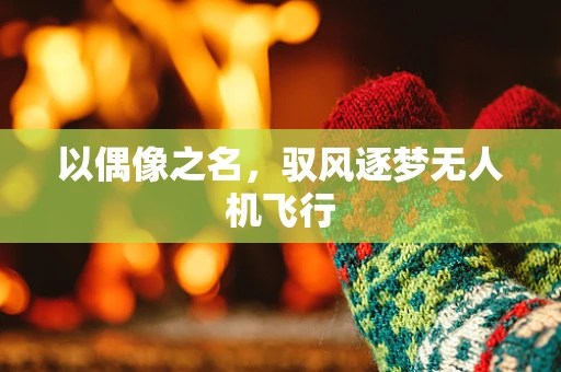 以偶像之名，驭风逐梦无人机飞行