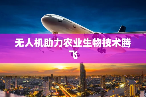 无人机助力农业生物技术腾飞