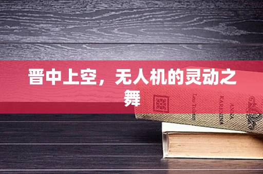 晋中上空，无人机的灵动之舞