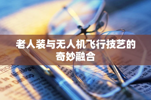 老人装与无人机飞行技艺的奇妙融合