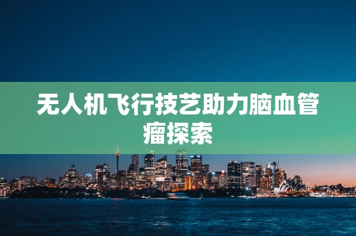 无人机飞行技艺助力脑血管瘤探索