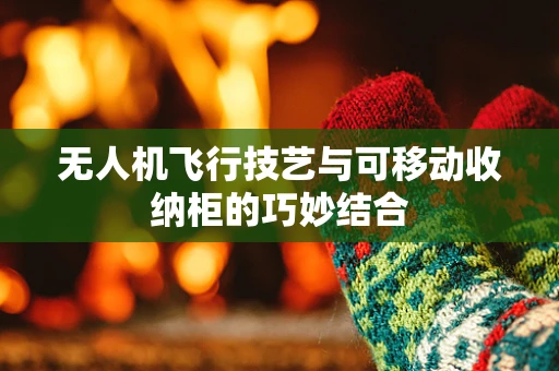 无人机飞行技艺与可移动收纳柜的巧妙结合