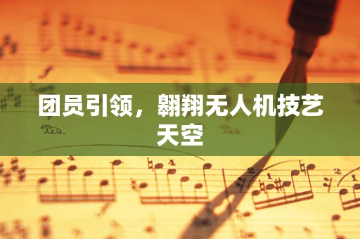 团员引领，翱翔无人机技艺天空