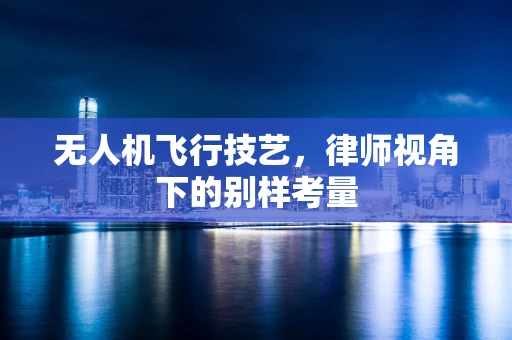 无人机飞行技艺，律师视角下的别样考量
