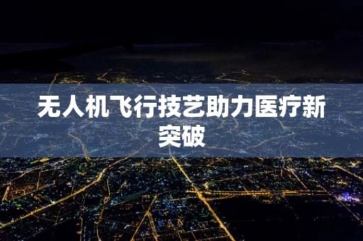 无人机飞行技艺助力医疗新突破