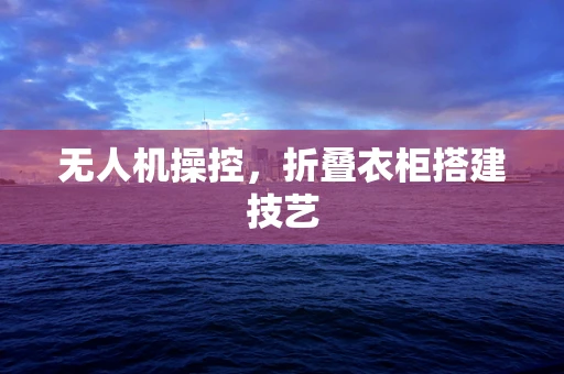 无人机操控，折叠衣柜搭建技艺