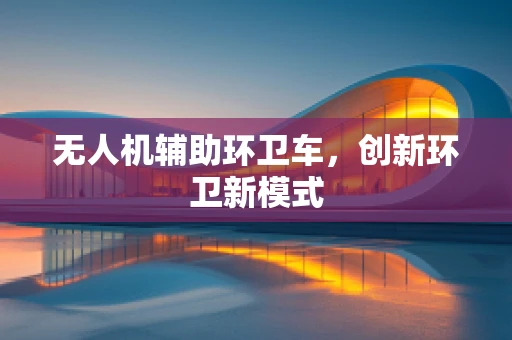 无人机辅助环卫车，创新环卫新模式