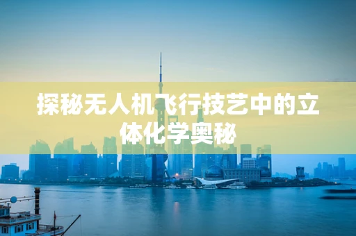 探秘无人机飞行技艺中的立体化学奥秘