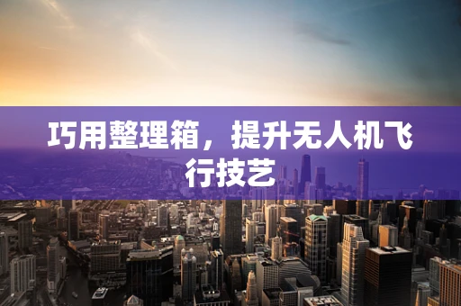 巧用整理箱，提升无人机飞行技艺