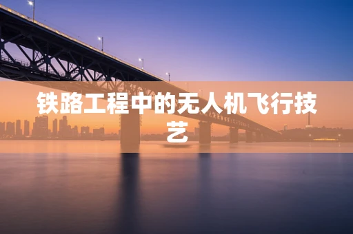 铁路工程中的无人机飞行技艺