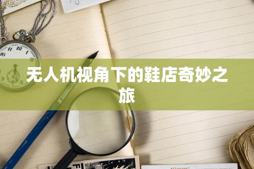 无人机视角下的鞋店奇妙之旅