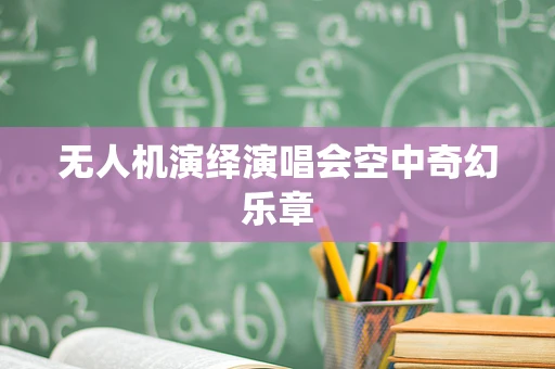 无人机演绎演唱会空中奇幻乐章