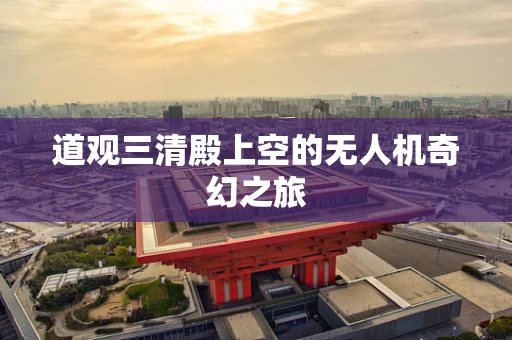 道观三清殿上空的无人机奇幻之旅