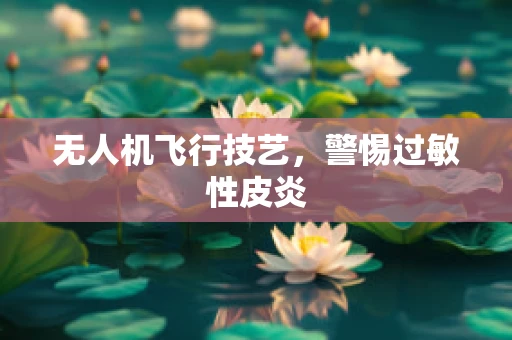 无人机飞行技艺，警惕过敏性皮炎