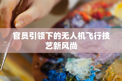 官员引领下的无人机飞行技艺新风尚