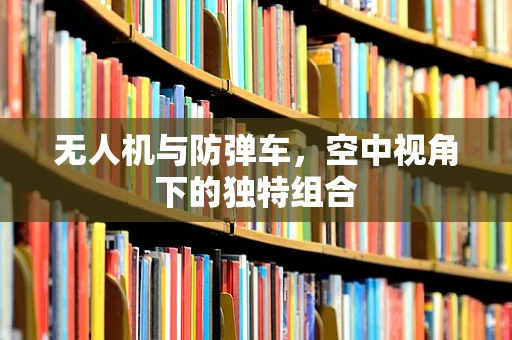 无人机与防弹车，空中视角下的独特组合