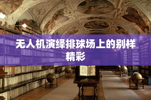 无人机演绎排球场上的别样精彩