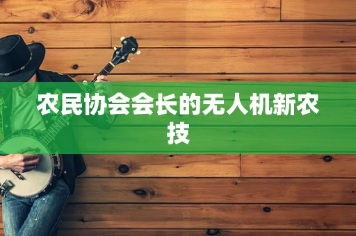 农民协会会长的无人机新农技