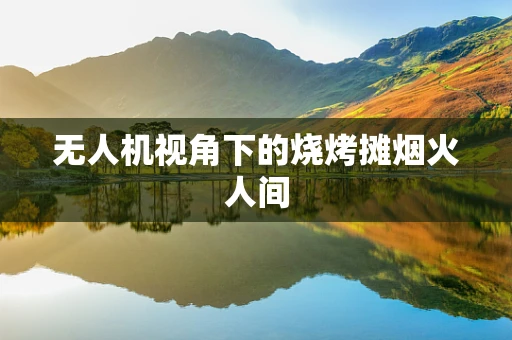 无人机视角下的烧烤摊烟火人间