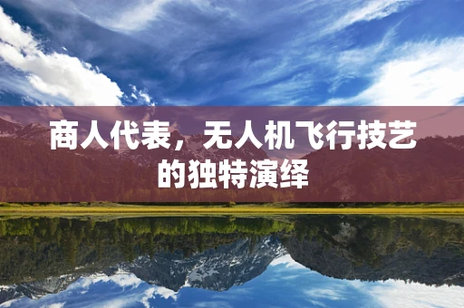 商人代表，无人机飞行技艺的独特演绎
