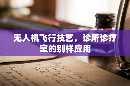 无人机飞行技艺，诊所诊疗室的别样应用