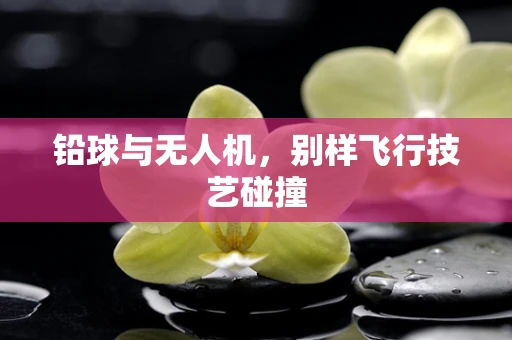 铅球与无人机，别样飞行技艺碰撞