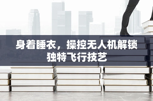 身着睡衣，操控无人机解锁独特飞行技艺