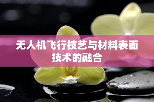 无人机飞行技艺与材料表面技术的融合