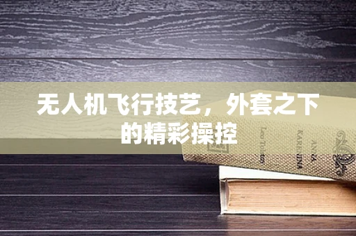 无人机飞行技艺，外套之下的精彩操控