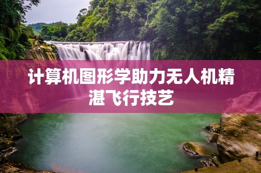 计算机图形学助力无人机精湛飞行技艺