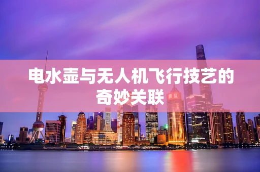 电水壶与无人机飞行技艺的奇妙关联