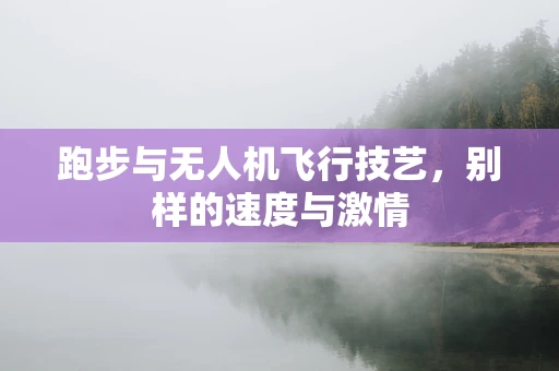 跑步与无人机飞行技艺，别样的速度与激情