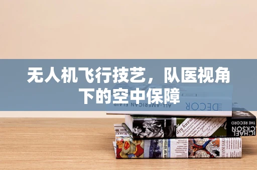 无人机飞行技艺，队医视角下的空中保障