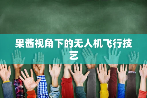 果酱视角下的无人机飞行技艺