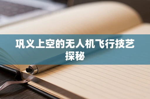 巩义上空的无人机飞行技艺探秘