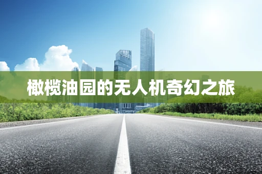 橄榄油园的无人机奇幻之旅