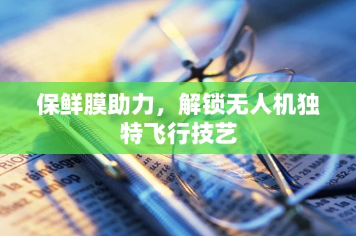 保鲜膜助力，解锁无人机独特飞行技艺