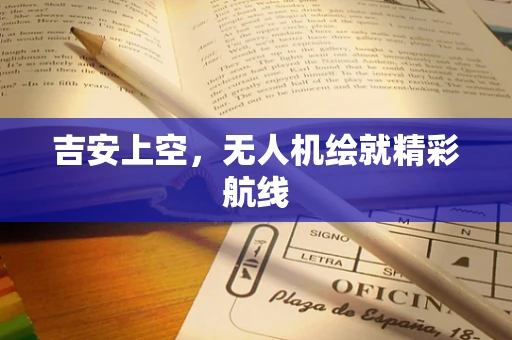 吉安上空，无人机绘就精彩航线