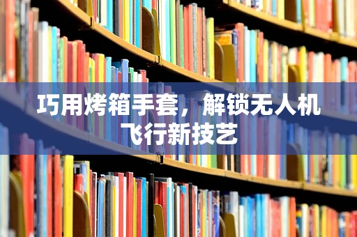 巧用烤箱手套，解锁无人机飞行新技艺