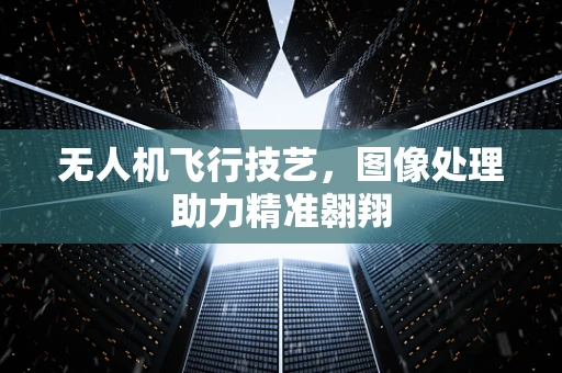 无人机飞行技艺，图像处理助力精准翱翔
