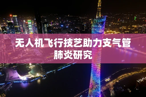 无人机飞行技艺助力支气管肺炎研究