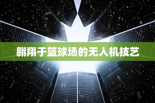 翱翔于篮球场的无人机技艺