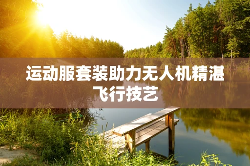 运动服套装助力无人机精湛飞行技艺