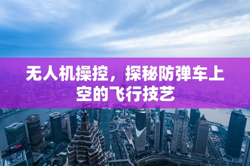 无人机操控，探秘防弹车上空的飞行技艺