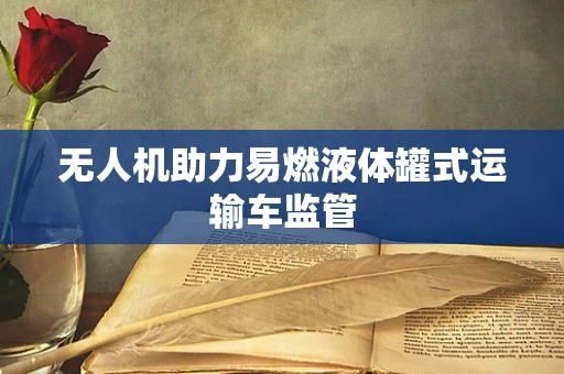 无人机助力易燃液体罐式运输车监管