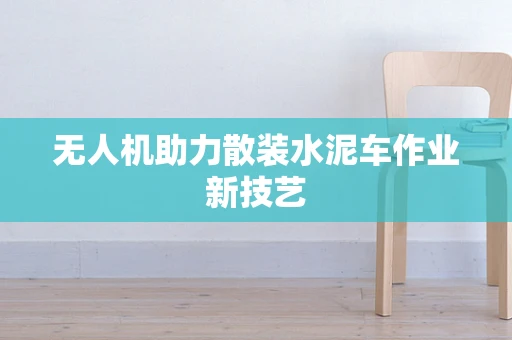 无人机助力散装水泥车作业新技艺